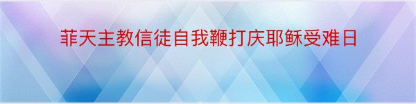 菲天主教信徒自我鞭打庆耶稣受难日