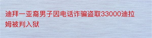 迪拜一亚裔男子因电话诈骗盗取33000迪拉姆被判入狱