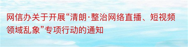 网信办关于开展“清朗·整治网络直播、短视频领域乱象”专项行动的通知