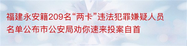 福建永安籍209名“两卡”违法犯罪嫌疑人员名单公布市公安局劝你速来投案自首