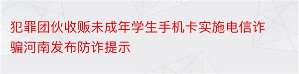 犯罪团伙收贩未成年学生手机卡实施电信诈骗河南发布防诈提示