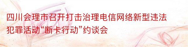 四川会理市召开打击治理电信网络新型违法犯罪活动“断卡行动”约谈会