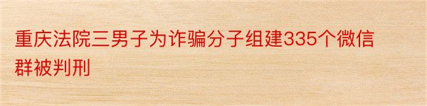 重庆法院三男子为诈骗分子组建335个微信群被判刑