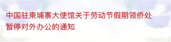 中国驻柬埔寨大使馆关于劳动节假期领侨处暂停对外办公的通知