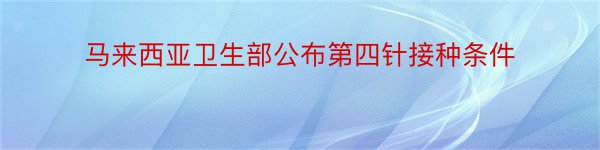 马来西亚卫生部公布第四针接种条件