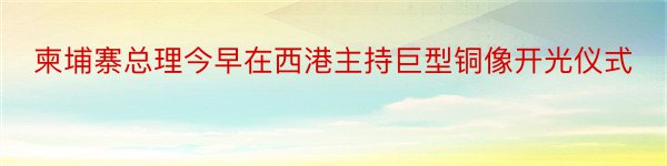 柬埔寨总理今早在西港主持巨型铜像开光仪式