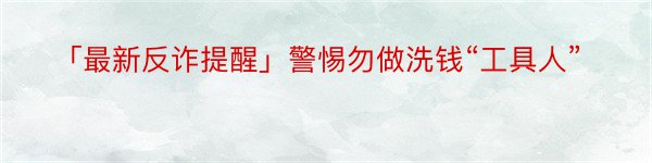 「最新反诈提醒」警惕勿做洗钱“工具人”