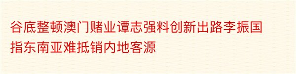 谷底整顿澳门赌业谭志强料创新出路李振国指东南亚难抵销内地客源