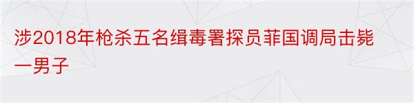 涉2018年枪杀五名缉毒署探员菲国调局击毙一男子