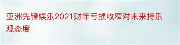 亚洲先锋娱乐2021财年亏损收窄对未来持乐观态度