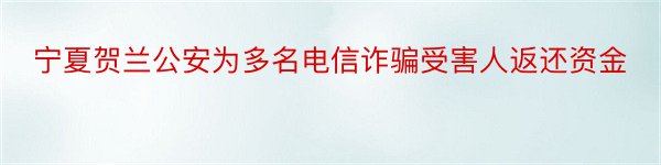 宁夏贺兰公安为多名电信诈骗受害人返还资金