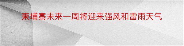 柬埔寨未来一周将迎来强风和雷雨天气