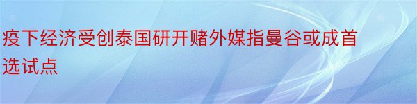 疫下经济受创泰国研开赌外媒指曼谷或成首选试点