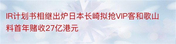 IR计划书相继出炉日本长崎拟抢VIP客和歌山料首年赌收27亿港元