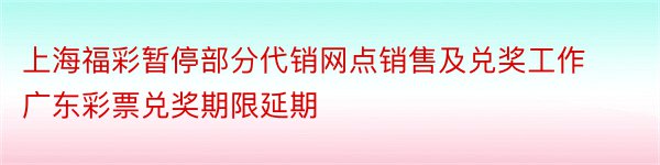 上海福彩暂停部分代销网点销售及兑奖工作广东彩票兑奖期限延期