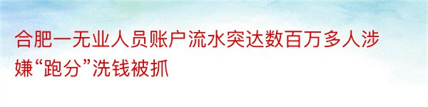 合肥一无业人员账户流水突达数百万多人涉嫌“跑分”洗钱被抓