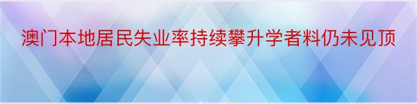 澳门本地居民失业率持续攀升学者料仍未见顶