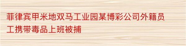 菲律宾甲米地双马工业园某博彩公司外籍员工携带毒品上班被捕