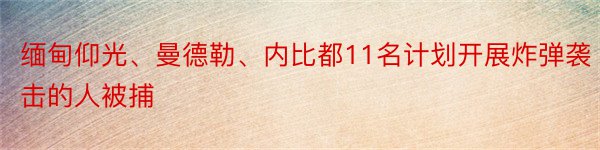 缅甸仰光、曼德勒、内比都11名计划开展炸弹袭击的人被捕