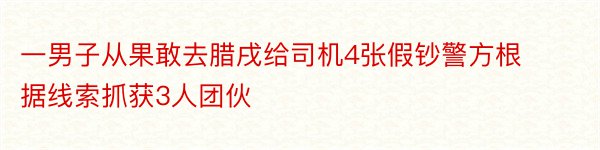 一男子从果敢去腊戌给司机4张假钞警方根据线索抓获3人团伙