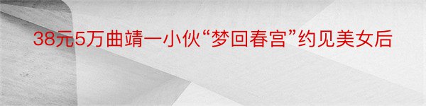 38元5万曲靖一小伙“梦回春宫”约见美女后