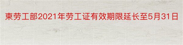 柬劳工部2021年劳工证有效期限延长至5月31日