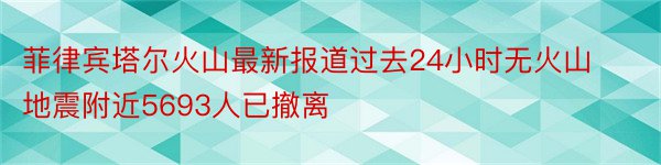 菲律宾塔尔火山最新报道过去24小时无火山地震附近5693人已撤离