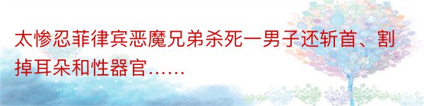 太惨忍菲律宾恶魔兄弟杀死一男子还斩首、割掉耳朵和性器官……