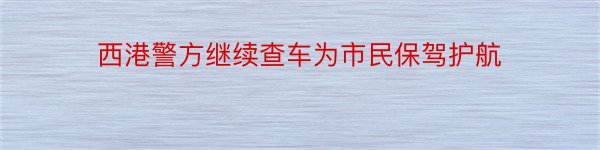 西港警方继续查车为市民保驾护航