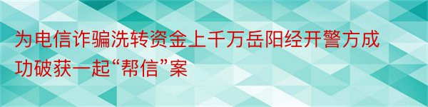 为电信诈骗洗转资金上千万岳阳经开警方成功破获一起“帮信”案