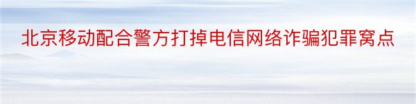 北京移动配合警方打掉电信网络诈骗犯罪窝点