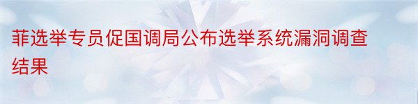 菲选举专员促国调局公布选举系统漏洞调查结果