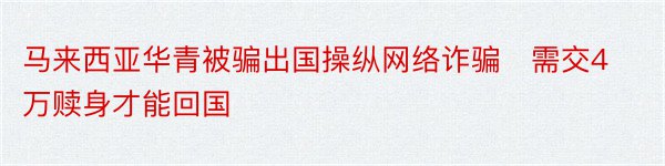 马来西亚华青被骗出国操纵网络诈骗　需交4万赎身才能回国