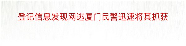 登记信息发现网逃厦门民警迅速将其抓获