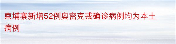 柬埔寨新增52例奥密克戎确诊病例均为本土病例