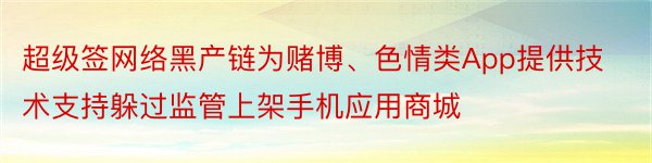 超级签网络黑产链为赌博、色情类App提供技术支持躲过监管上架手机应用商城