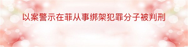 以案警示在菲从事绑架犯罪分子被判刑