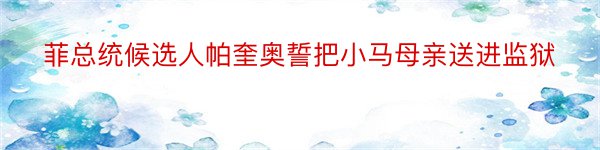 菲总统候选人帕奎奥誓把小马母亲送进监狱