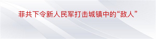 菲共下令新人民军打击城镇中的“敌人”