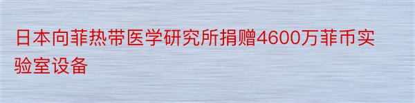 日本向菲热带医学研究所捐赠4600万菲币实验室设备