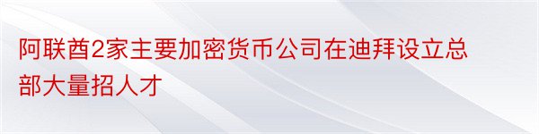 阿联酋2家主要加密货币公司在迪拜设立总部大量招人才