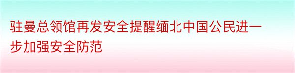 驻曼总领馆再发安全提醒缅北中国公民进一步加强安全防范