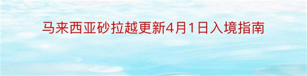 马来西亚砂拉越更新4月1日入境指南