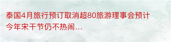 泰国4月旅行预订取消超80旅游理事会预计今年宋干节仍不热闹…