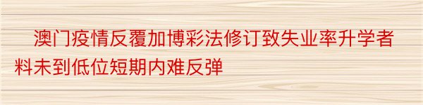 ​澳门疫情反覆加博彩法修订致失业率升学者料未到低位短期内难反弹