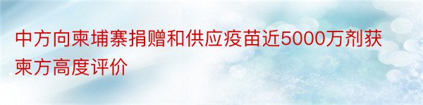 中方向柬埔寨捐赠和供应疫苗近5000万剂获柬方高度评价