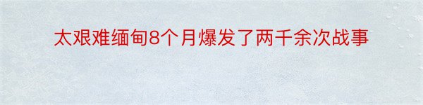 太艰难缅甸8个月爆发了两千余次战事