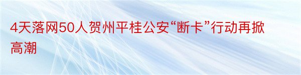 4天落网50人贺州平桂公安“断卡”行动再掀高潮