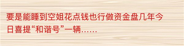 要是能睡到空姐花点钱也行做资金盘几年今日喜提“和谐号”一辆……