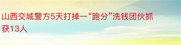 山西交城警方5天打掉一“跑分”洗钱团伙抓获13人